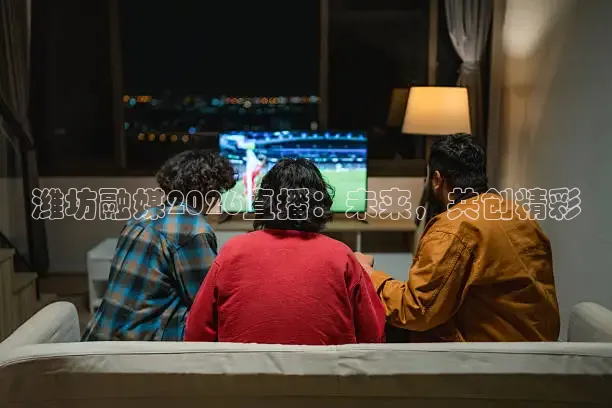 潍坊融媒2026直播：未来，共创精彩